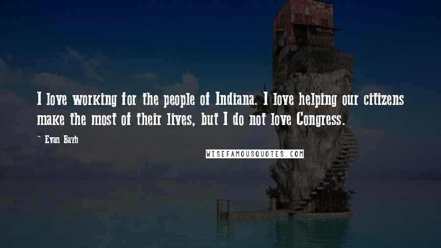 Evan Bayh quotes: I love working for the people of Indiana. I love helping our citizens make the most of their lives, but I do not love Congress.