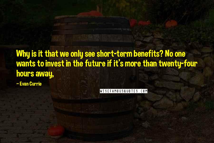 Evan Currie quotes: Why is it that we only see short-term benefits? No one wants to invest in the future if it's more than twenty-four hours away,