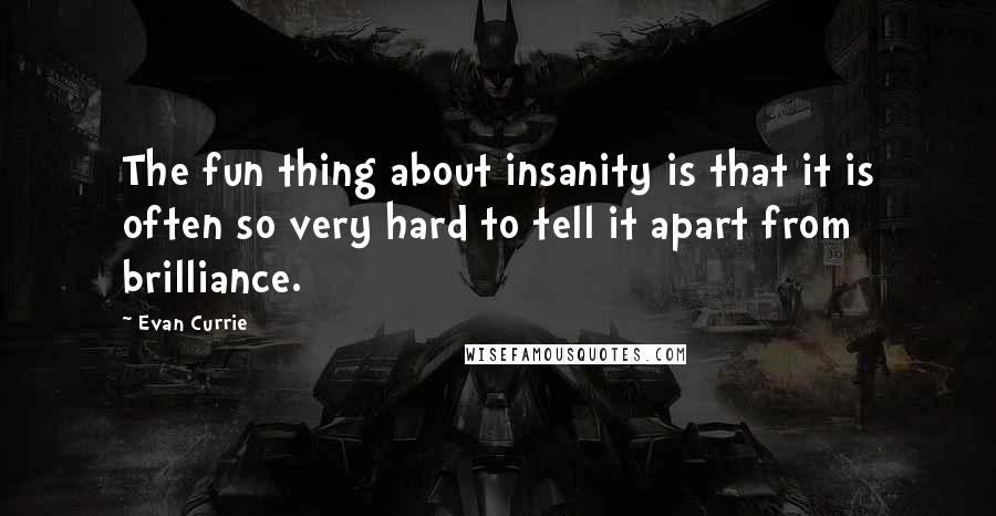 Evan Currie quotes: The fun thing about insanity is that it is often so very hard to tell it apart from brilliance.