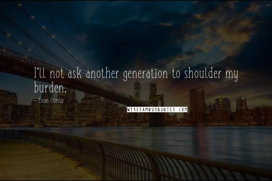 Evan Currie quotes: I'll not ask another generation to shoulder my burden.