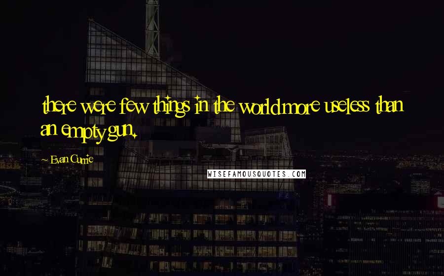 Evan Currie quotes: there were few things in the world more useless than an empty gun. Evan Currie quotes: there were few things in the world more useless than an empty gun.