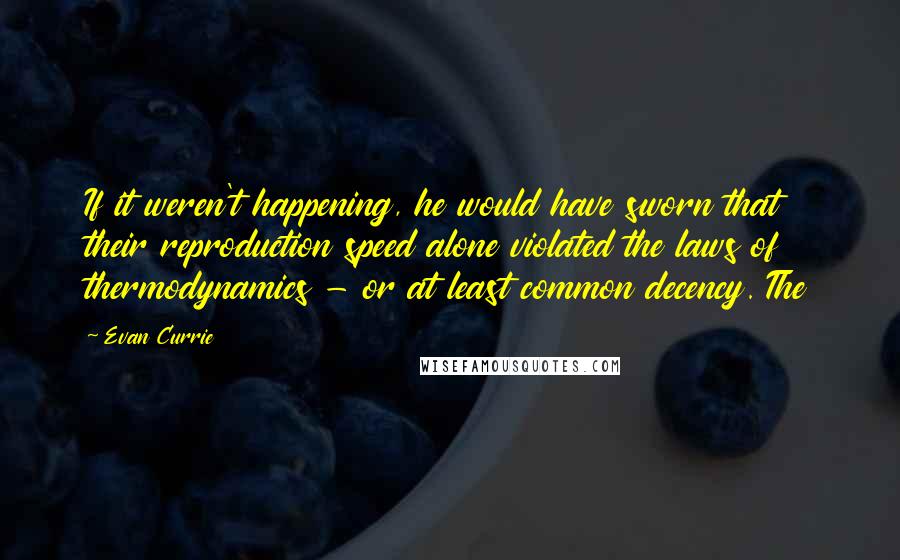 Evan Currie quotes: If it weren't happening, he would have sworn that their reproduction speed alone violated the laws of thermodynamics - or at least common decency. The