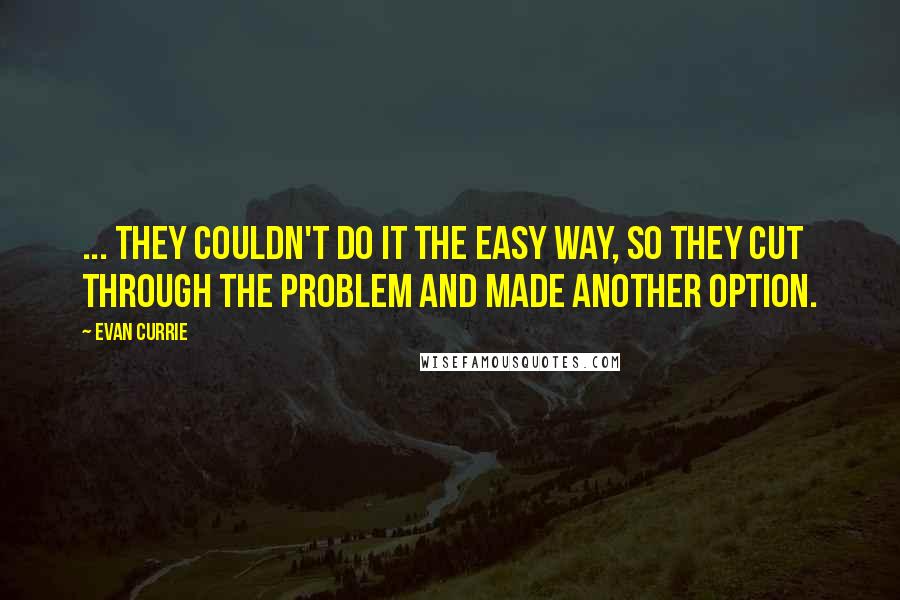 Evan Currie quotes: ... they couldn't do it the easy way, so they cut through the problem and made another option. Evan Currie quotes: ... they couldn't do it the easy way, so they cut through the problem and made another option.