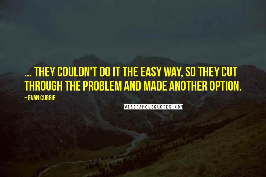 Evan Currie quotes: ... they couldn't do it the easy way, so they cut through the problem and made another option.