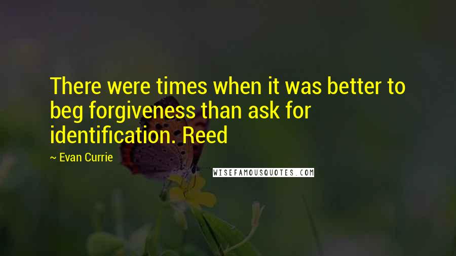 Evan Currie quotes: There were times when it was better to beg forgiveness than ask for identification. Reed Evan Currie quotes: There were times when it was better to beg forgiveness than ask for identification. Reed