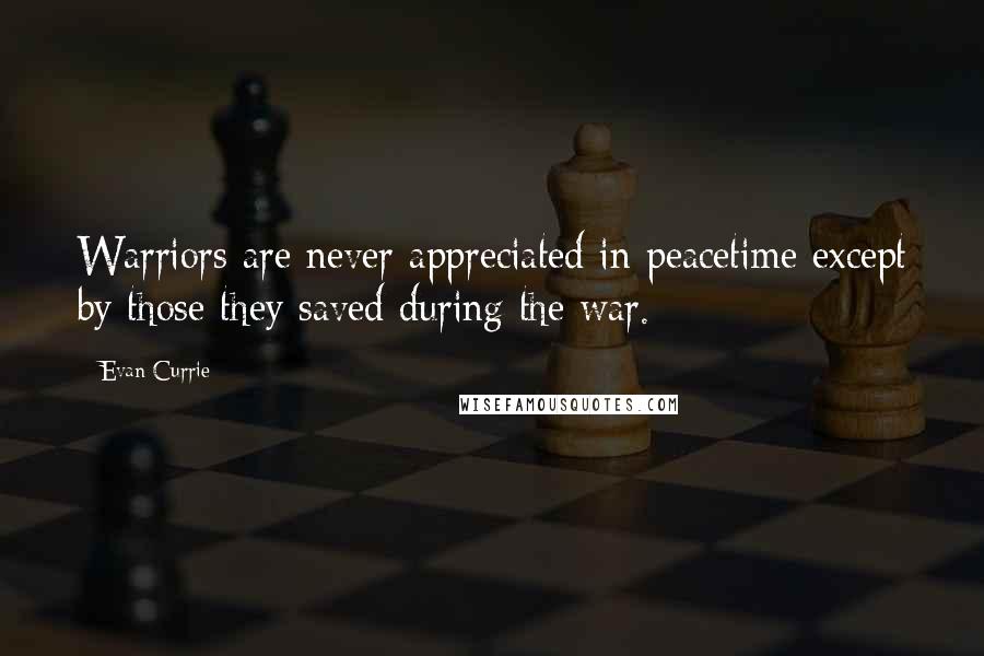 Evan Currie quotes: Warriors are never appreciated in peacetime except by those they saved during the war. Evan Currie quotes: Warriors are never appreciated in peacetime except by those they saved during the war.
