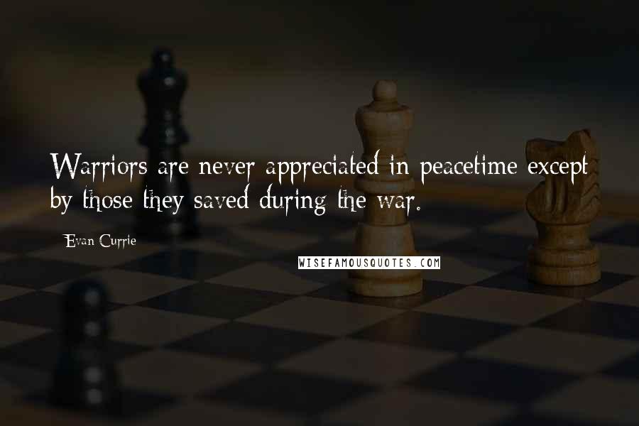 Evan Currie quotes: Warriors are never appreciated in peacetime except by those they saved during the war.