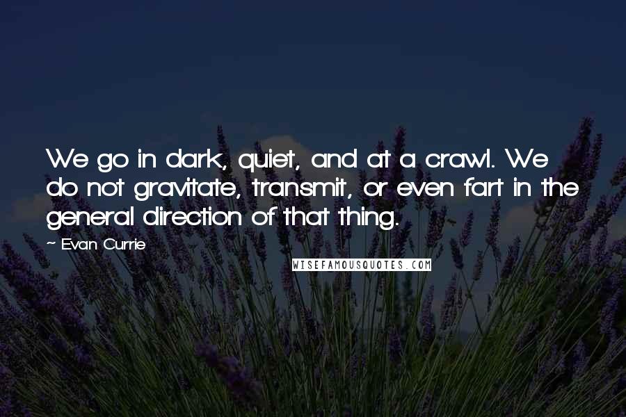 Evan Currie quotes: We go in dark, quiet, and at a crawl. We do not gravitate, transmit, or even fart in the general direction of that thing. Evan Currie quotes: We go in dark, quiet, and at a crawl. We do not gravitate, transmit, or even fart in the general direction of that thing.