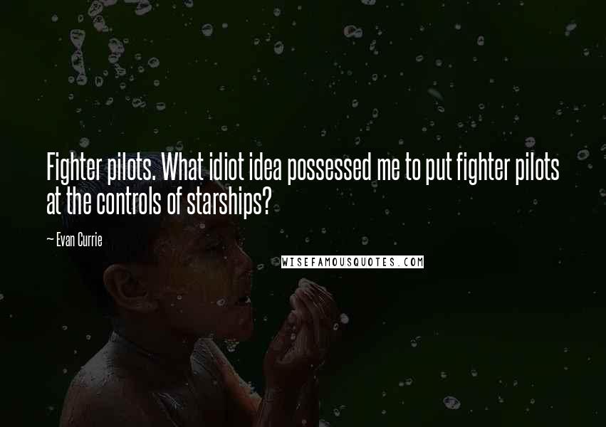 Evan Currie quotes: Fighter pilots. What idiot idea possessed me to put fighter pilots at the controls of starships? Evan Currie quotes: Fighter pilots. What idiot idea possessed me to put fighter pilots at the controls of starships?
