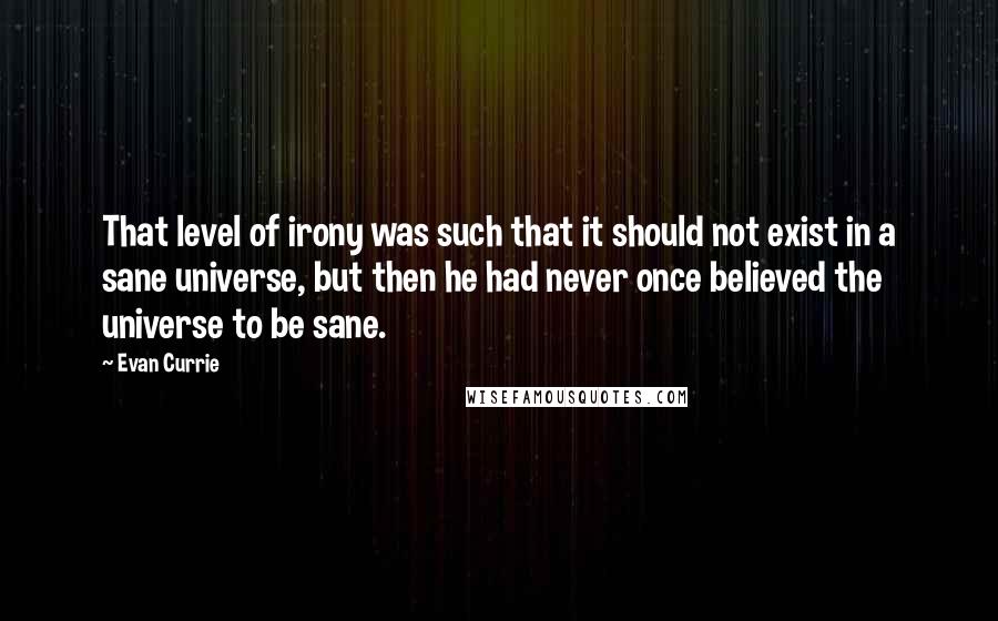 Evan Currie quotes: That level of irony was such that it should not exist in a sane universe, but then he had never once believed the universe to be sane.