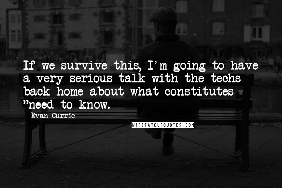 Evan Currie quotes: If we survive this, I'm going to have a very serious talk with the techs back home about what constitutes "need to know. Evan Currie quotes: If we survive this, I'm going to have a very serious talk with the techs back home about what constitutes "need to know.