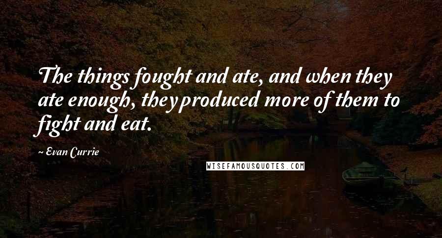 Evan Currie quotes: The things fought and ate, and when they ate enough, they produced more of them to fight and eat. Evan Currie quotes: The things fought and ate, and when they ate enough, they produced more of them to fight and eat.