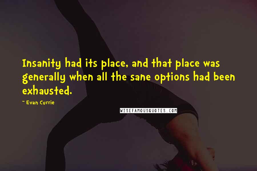 Evan Currie quotes: Insanity had its place, and that place was generally when all the sane options had been exhausted.