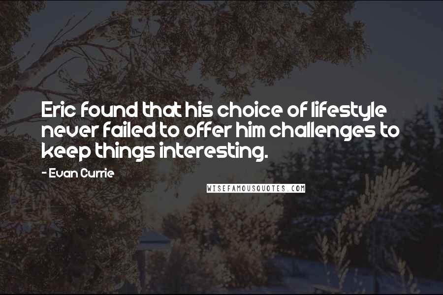 Evan Currie quotes: Eric found that his choice of lifestyle never failed to offer him challenges to keep things interesting.