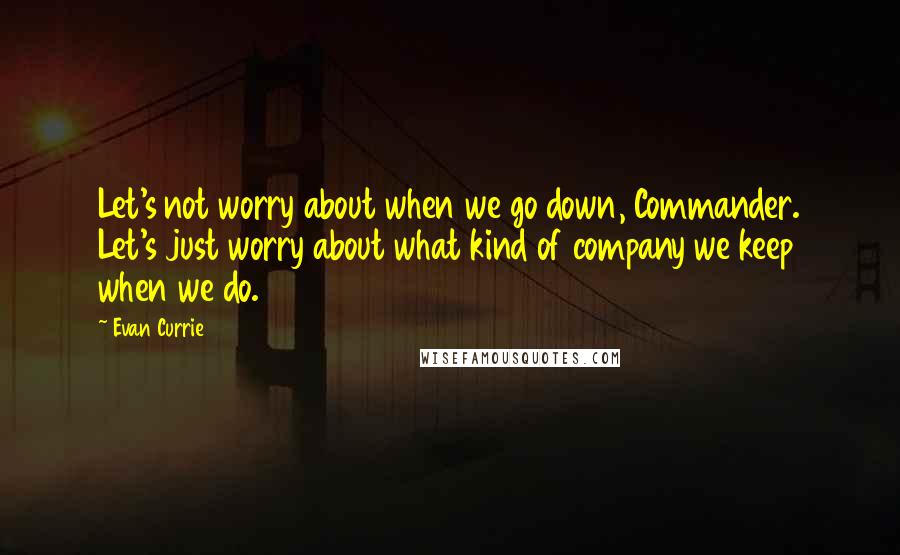 Evan Currie quotes: Let's not worry about when we go down, Commander. Let's just worry about what kind of company we keep when we do. Evan Currie quotes: Let's not worry about when we go down, Commander. Let's just worry about what kind of company we keep when we do.
