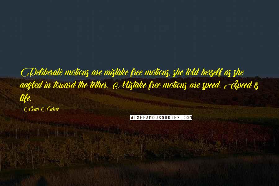 Evan Currie quotes: Deliberate motions are mistake free motions, she told herself as she angled in toward the tether. Mistake free motions are speed. Speed is life.