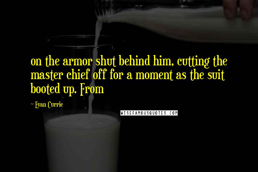 Evan Currie quotes: on the armor shut behind him, cutting the master chief off for a moment as the suit booted up. From Evan Currie quotes: on the armor shut behind him, cutting the master chief off for a moment as the suit booted up. From