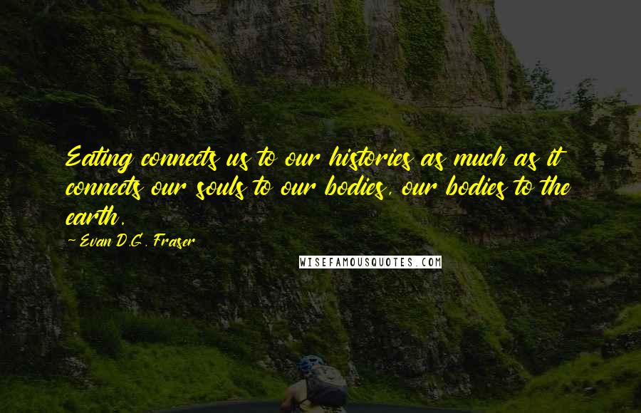 Evan D.G. Fraser quotes: Eating connects us to our histories as much as it connects our souls to our bodies, our bodies to the earth.