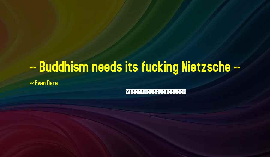 Evan Dara quotes: -- Buddhism needs its fucking Nietzsche --