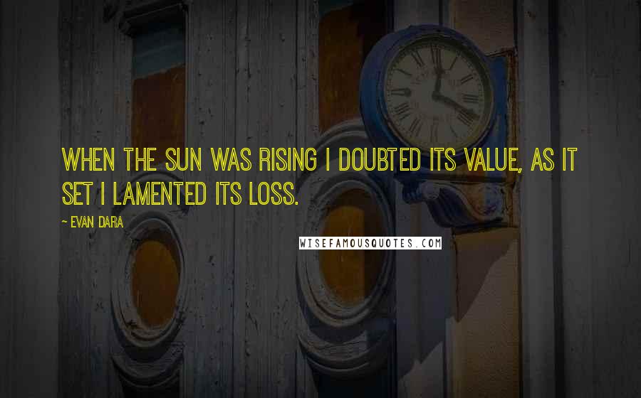 Evan Dara quotes: When the sun was rising I doubted its value, as it set I lamented its loss.