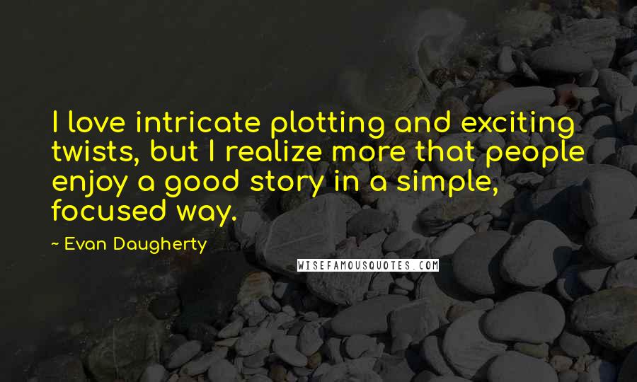 Evan Daugherty quotes: I love intricate plotting and exciting twists, but I realize more that people enjoy a good story in a simple, focused way.