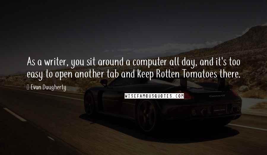 Evan Daugherty quotes: As a writer, you sit around a computer all day, and it's too easy to open another tab and keep Rotten Tomatoes there.