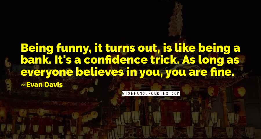 Evan Davis quotes: Being funny, it turns out, is like being a bank. It's a confidence trick. As long as everyone believes in you, you are fine.