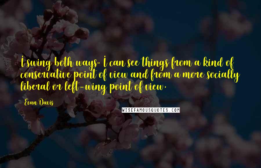 Evan Davis quotes: I swing both ways. I can see things from a kind of conservative point of view and from a more socially liberal or left-wing point of view.