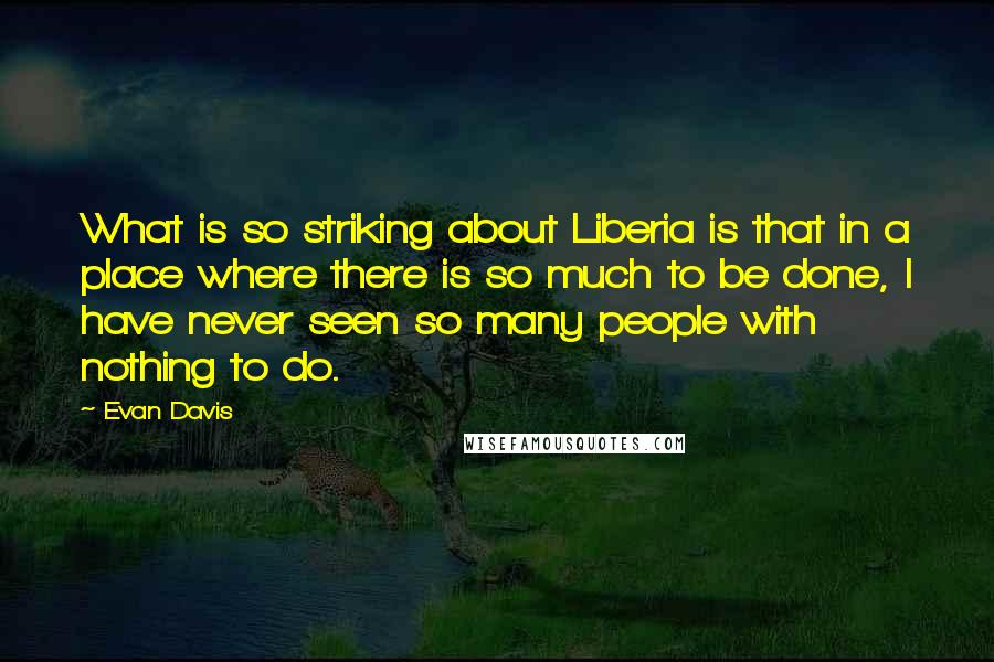 Evan Davis quotes: What is so striking about Liberia is that in a place where there is so much to be done, I have never seen so many people with nothing to do.
