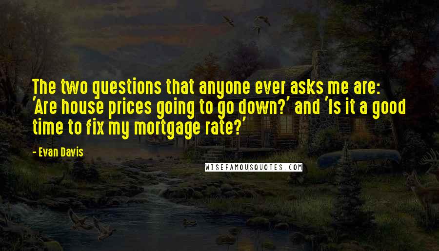 Evan Davis quotes: The two questions that anyone ever asks me are: 'Are house prices going to go down?' and 'Is it a good time to fix my mortgage rate?'