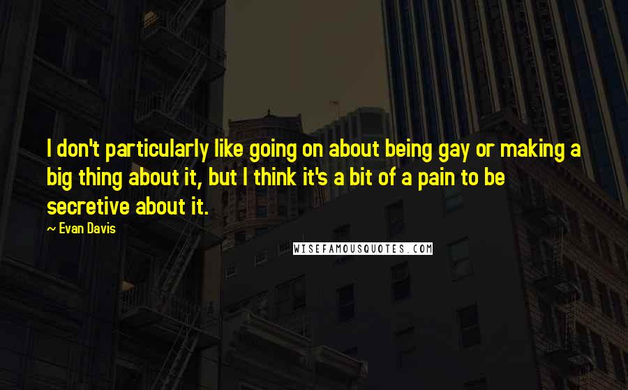 Evan Davis quotes: I don't particularly like going on about being gay or making a big thing about it, but I think it's a bit of a pain to be secretive about it.