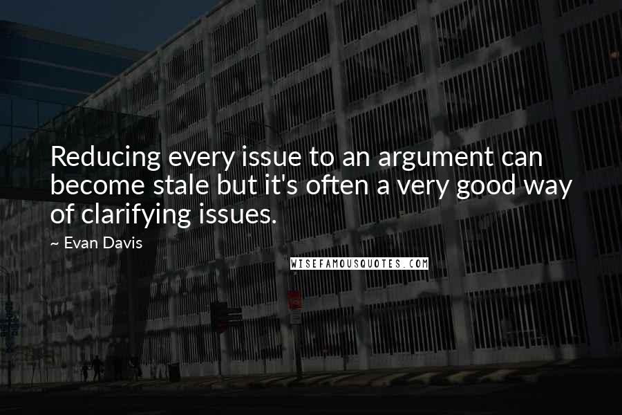 Evan Davis quotes: Reducing every issue to an argument can become stale but it's often a very good way of clarifying issues. Evan Davis quotes: Reducing every issue to an argument can become stale but it's often a very good way of clarifying issues.