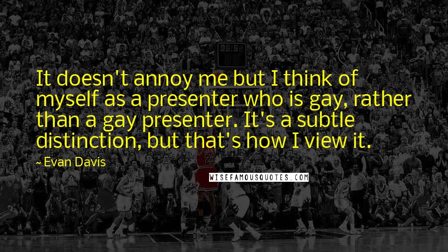 Evan Davis quotes: It doesn't annoy me but I think of myself as a presenter who is gay, rather than a gay presenter. It's a subtle distinction, but that's how I view it.