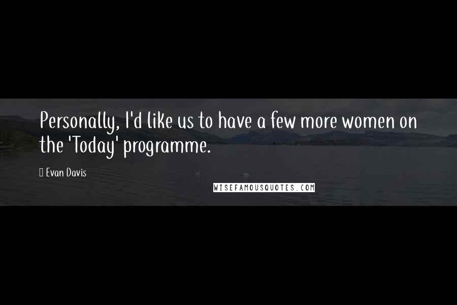 Evan Davis quotes: Personally, I'd like us to have a few more women on the 'Today' programme.