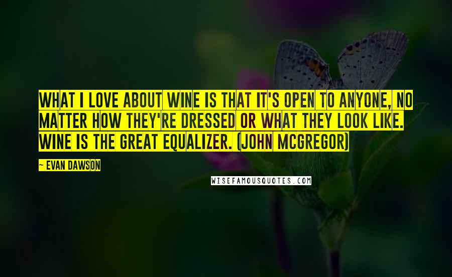 Evan Dawson quotes: What I love about wine is that it's open to anyone, no matter how they're dressed or what they look like. Wine is the great equalizer. (John McGregor) Evan Dawson quotes: What I love about wine is that it's open to anyone, no matter how they're dressed or what they look like. Wine is the great equalizer. (John McGregor)