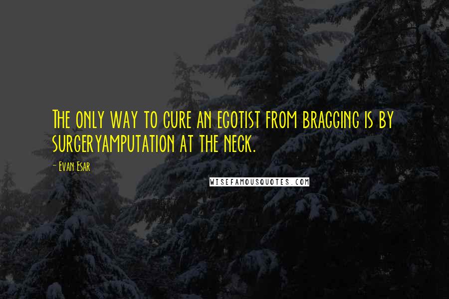 Evan Esar quotes: The only way to cure an egotist from bragging is by surgeryamputation at the neck.
