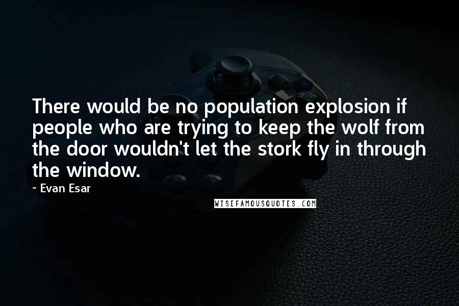 Evan Esar quotes: There would be no population explosion if people who are trying to keep the wolf from the door wouldn't let the stork fly in through the window.