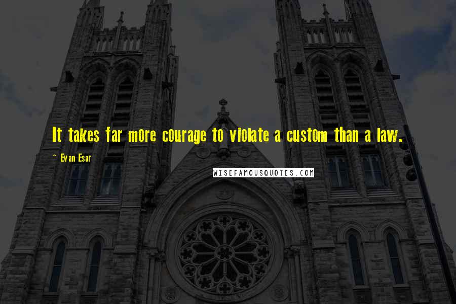 Evan Esar quotes: It takes far more courage to violate a custom than a law.