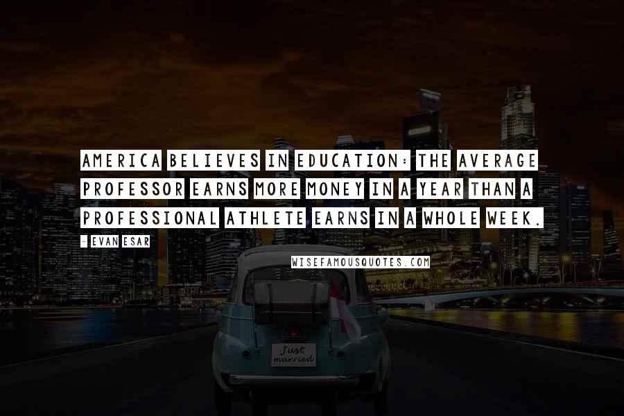 Evan Esar quotes: America believes in education: the average professor earns more money in a year than a professional athlete earns in a whole week.