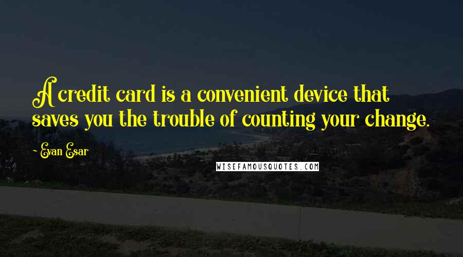 Evan Esar quotes: A credit card is a convenient device that saves you the trouble of counting your change.