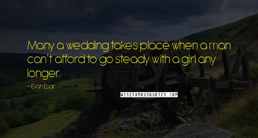 Evan Esar quotes: Many a wedding takes place when a man can't afford to go steady with a girl any longer.