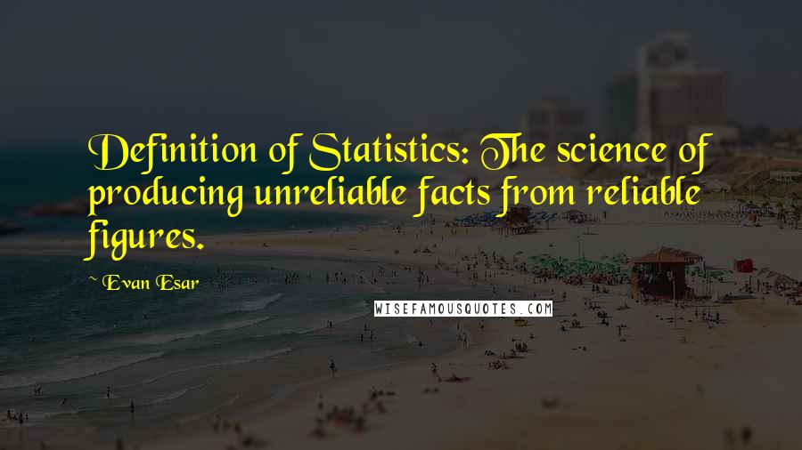 Evan Esar quotes: Definition of Statistics: The science of producing unreliable facts from reliable figures.