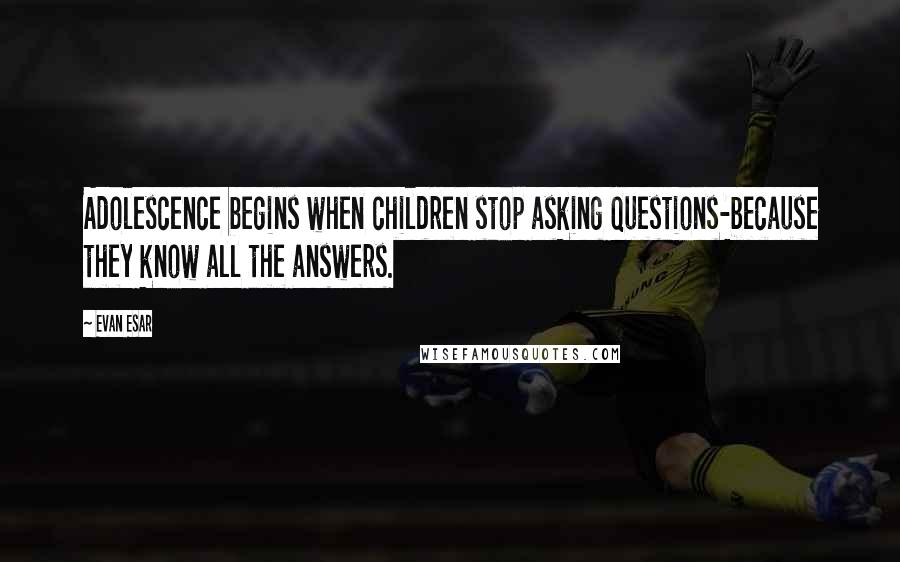 Evan Esar quotes: Adolescence begins when children stop asking questions-because they know all the answers.