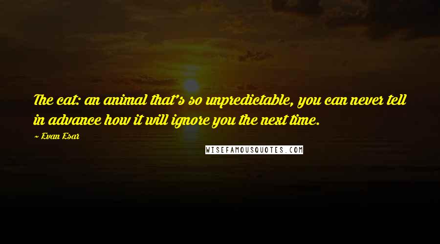 Evan Esar quotes: The cat: an animal that's so unpredictable, you can never tell in advance how it will ignore you the next time.