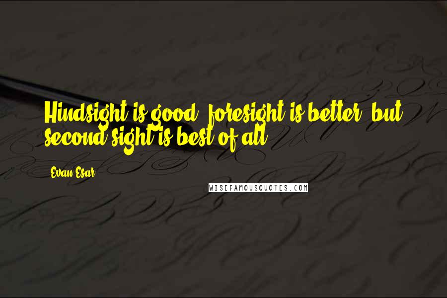 Evan Esar quotes: Hindsight is good, foresight is better; but second sight is best of all.