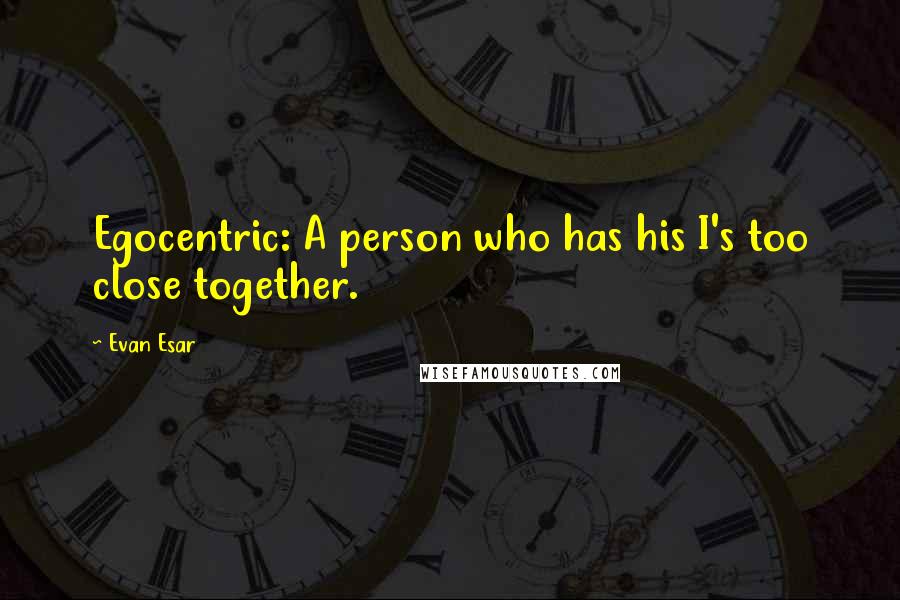 Evan Esar quotes: Egocentric: A person who has his I's too close together.