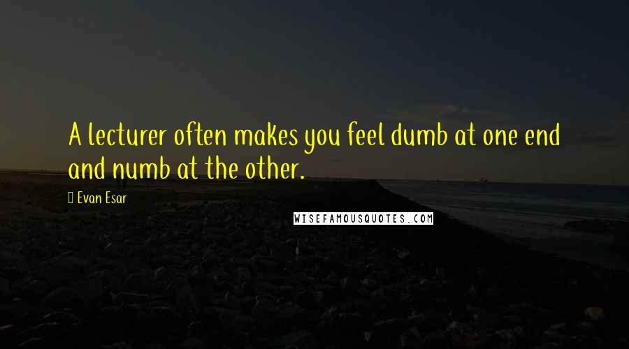 Evan Esar quotes: A lecturer often makes you feel dumb at one end and numb at the other.
