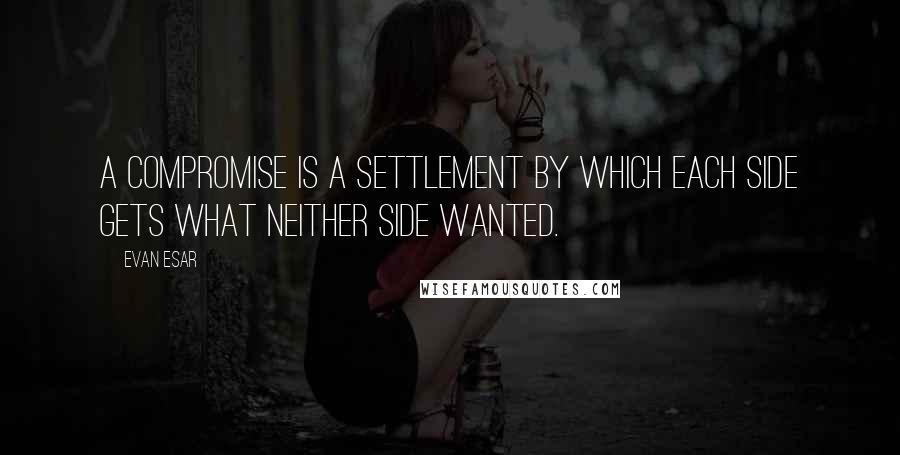 Evan Esar quotes: A compromise is a settlement by which each side gets what neither side wanted.