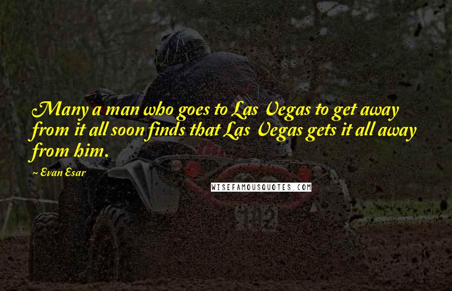 Evan Esar quotes: Many a man who goes to Las Vegas to get away from it all soon finds that Las Vegas gets it all away from him.