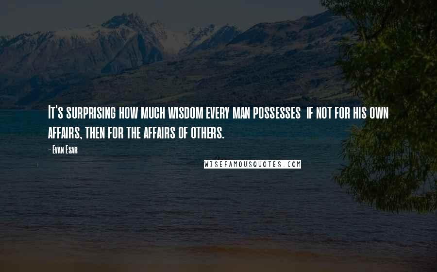 Evan Esar quotes: It's surprising how much wisdom every man possesses if not for his own affairs, then for the affairs of others.